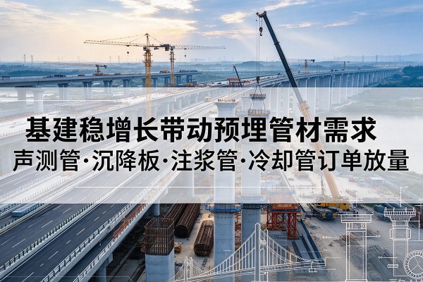 清江浦基建稳增长带动预埋监测管材需求,声测管、沉降板、注浆管订单持续放量
