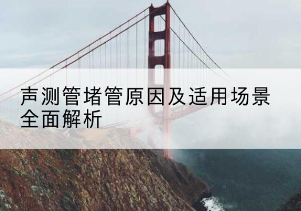 清江浦声测管堵管的主要原因有哪些？-声测管堵管原因及适用场景全面解析