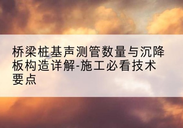 清江浦桩基需要预埋几根声测管？-桥梁桩基声测管数量与沉降板构造详解-施工必看技术要点