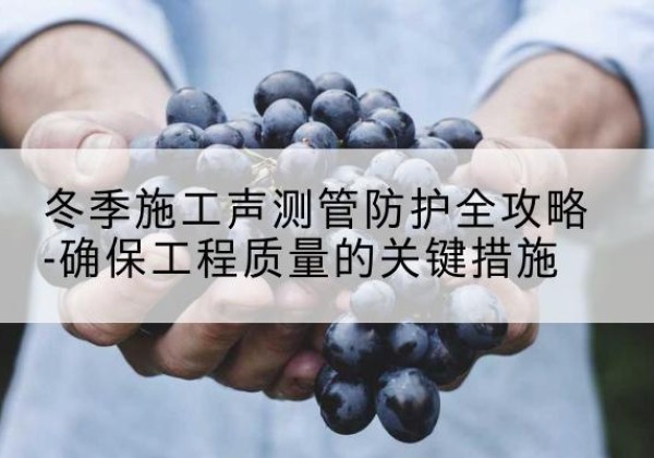 清江浦冬季施工声测管有哪些防护要点？-冬季施工声测管防护全攻略-确保工程质量的关键措施